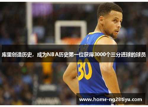 库里创造历史，成为NBA历史第一位获得3000个三分进球的球员