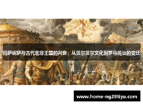 玛萨妮萨与古代北非王国的兴衰：从贝尔贝尔文化到罗马统治的变迁