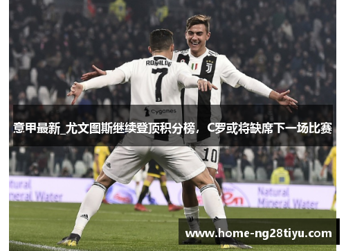 意甲最新_尤文图斯继续登顶积分榜，C罗或将缺席下一场比赛