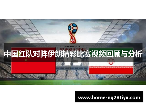 中国红队对阵伊朗精彩比赛视频回顾与分析