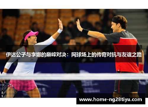 伊达公子与李娜的巅峰对决：网球场上的传奇对抗与友谊之路