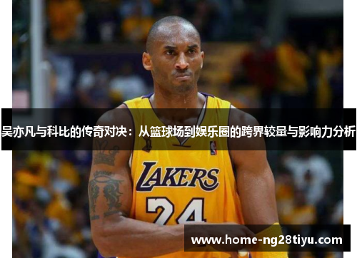吴亦凡与科比的传奇对决：从篮球场到娱乐圈的跨界较量与影响力分析