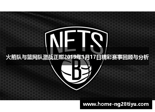 火箭队与篮网队激战正酣2019年1月17日精彩赛事回顾与分析