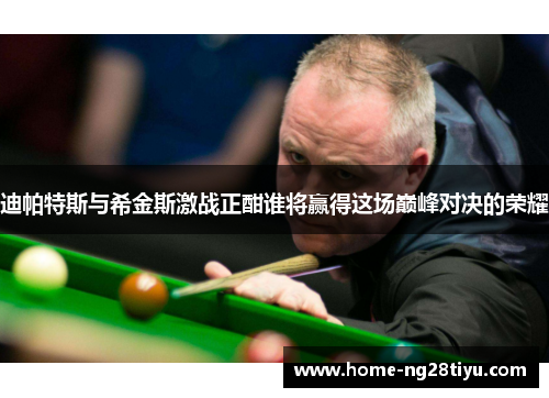 迪帕特斯与希金斯激战正酣谁将赢得这场巅峰对决的荣耀