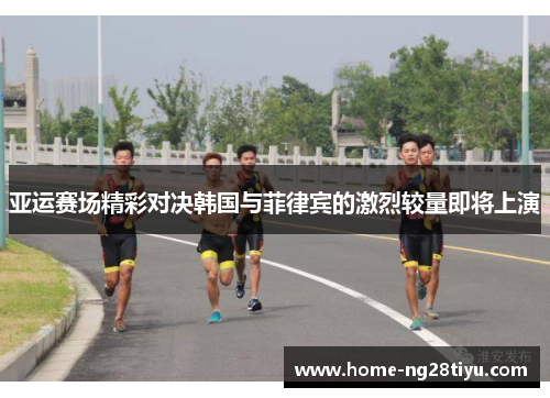 亚运赛场精彩对决韩国与菲律宾的激烈较量即将上演