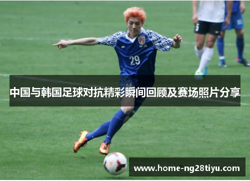 中国与韩国足球对抗精彩瞬间回顾及赛场照片分享