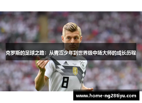 克罗斯的足球之路：从青涩少年到世界级中场大师的成长历程
