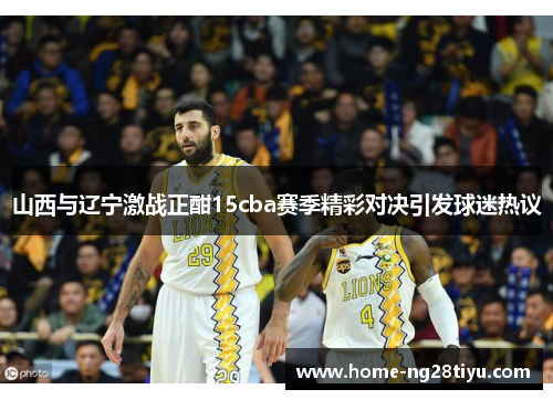 山西与辽宁激战正酣15cba赛季精彩对决引发球迷热议