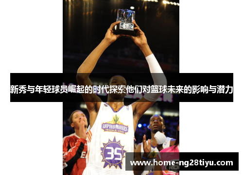 新秀与年轻球员崛起的时代探索他们对篮球未来的影响与潜力